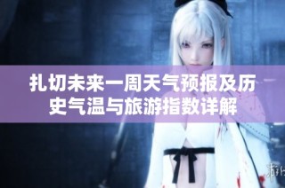扎切未来一周天气预报及历史气温与旅游指数详解