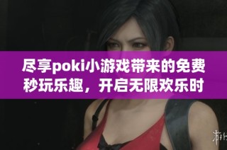尽享poki小游戏带来的免费秒玩乐趣，开启无限欢乐时光