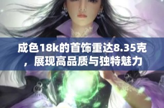 成色18k的首饰重达8.35克，展现高品质与独特魅力