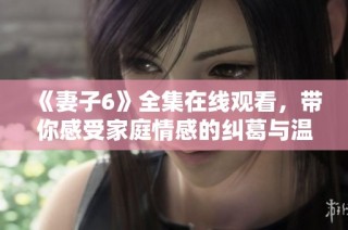 《妻子6》全集在线观看，带你感受家庭情感的纠葛与温馨瞬间
