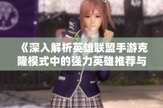《深入解析英雄联盟手游克隆模式中的强力英雄推荐与战斗策略》