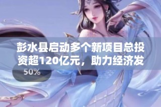 彭水县启动多个新项目总投资超120亿元，助力经济发展