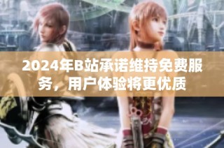 2024年B站承诺维持免费服务，用户体验将更优质