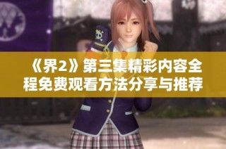 《界2》第三集精彩内容全程免费观看方法分享与推荐