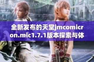 全新发布的天堂jmcomicron.mic1.7.1版本探索与体验指南