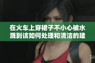 在火车上穿裙子不小心被水溅到该如何处理和清洁的建议与技巧