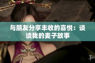 与朋友分享丰收的喜悦：谈谈我的麦子故事