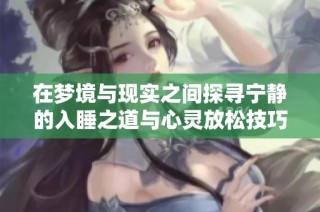 在梦境与现实之间探寻宁静的入睡之道与心灵放松技巧