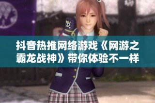 抖音热推网络游戏《网游之霸龙战神》带你体验不一样的游戏世界