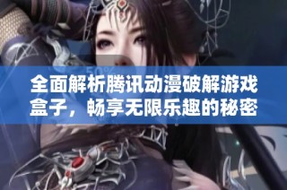 全面解析腾讯动漫破解游戏盒子，畅享无限乐趣的秘密