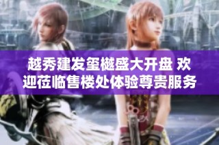 越秀建发玺樾盛大开盘 欢迎莅临售楼处体验尊贵服务