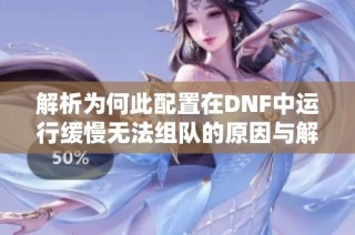 解析为何此配置在DNF中运行缓慢无法组队的原因与解决方案