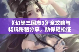 《幻想三国志3》全攻略与畅玩秘籍分享，助你轻松征服三国世界