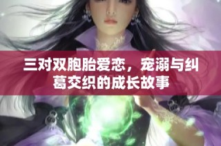 三对双胞胎爱恋，宠溺与纠葛交织的成长故事