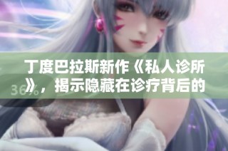 丁度巴拉斯新作《私人诊所》，揭示隐藏在诊疗背后的故事与真相
