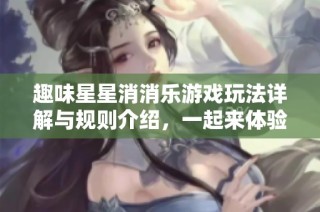 趣味星星消消乐游戏玩法详解与规则介绍，一起来体验消除的乐趣吧
