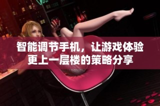智能调节手机，让游戏体验更上一层楼的策略分享
