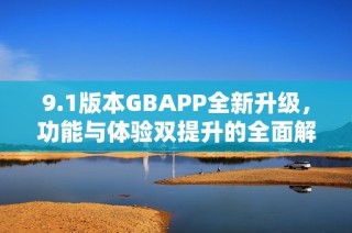 9.1版本GBAPP全新升级，功能与体验双提升的全面解析