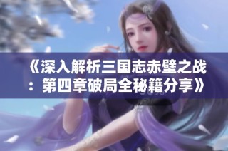 《深入解析三国志赤壁之战：第四章破局全秘籍分享》