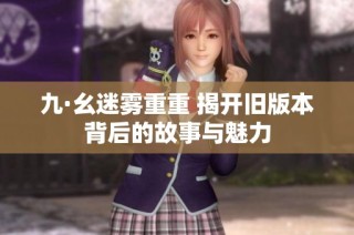 九·幺迷雾重重 揭开旧版本背后的故事与魅力