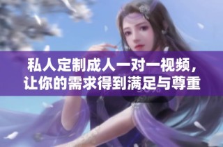 私人定制成人一对一视频，让你的需求得到满足与尊重