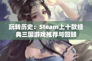 玩转历史：Steam上十款经典三国游戏推荐与回顾