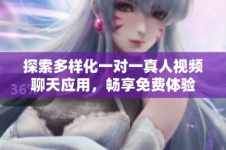 探索多样化一对一真人视频聊天应用，畅享免费体验