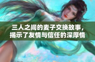三人之间的麦子交换故事，揭示了友情与信任的深厚情谊