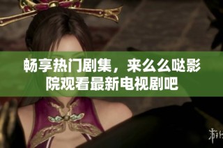 畅享热门剧集，来么么哒影院观看最新电视剧吧