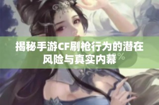揭秘手游CF刷枪行为的潜在风险与真实内幕