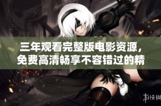 三年观看完整版电影资源，免费高清畅享不容错过的精彩内容