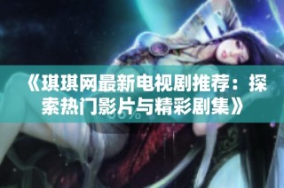 《琪琪网最新电视剧推荐：探索热门影片与精彩剧集》