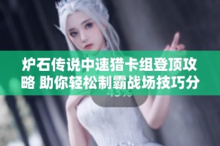 炉石传说中速猎卡组登顶攻略 助你轻松制霸战场技巧分享