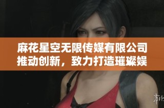 麻花星空无限传媒有限公司推动创新，致力打造璀璨娱乐未来