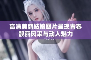 高清美丽姑娘图片呈现青春靓丽风采与动人魅力
