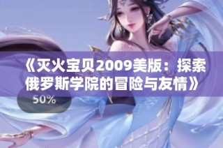 《灭火宝贝2009美版：探索俄罗斯学院的冒险与友情》