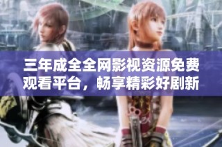 三年成全全网影视资源免费观看平台，畅享精彩好剧新体验