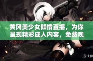 黄冈美少女倾情直播，为你呈现精彩成人内容，免费观看尽情享受