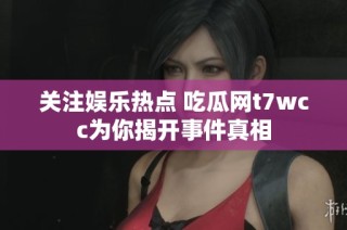 关注娱乐热点 吃瓜网t7wcc为你揭开事件真相