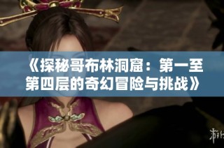 《探秘哥布林洞窟：第一至第四层的奇幻冒险与挑战》