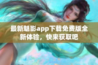 最新魅影app下载免费版全新体验，快来获取吧