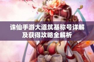 诛仙手游大道筑基称号详解及获得攻略全解析