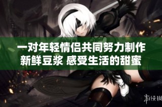 一对年轻情侣共同努力制作新鲜豆浆 感受生活的甜蜜与温暖