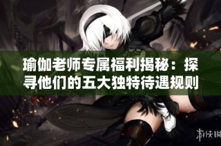 瑜伽老师专属福利揭秘：探寻他们的五大独特待遇规则