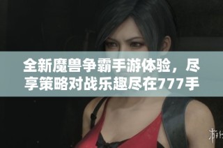 全新魔兽争霸手游体验，尽享策略对战乐趣尽在777手游网