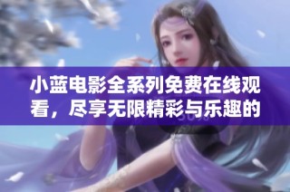 小蓝电影全系列免费在线观看，尽享无限精彩与乐趣的观影体验