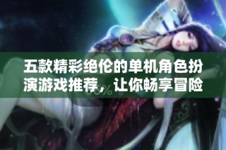 五款精彩绝伦的单机角色扮演游戏推荐，让你畅享冒险体验
