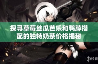 探寻草莓丝瓜芭乐和鸭脖搭配的独特奶茶价格揭秘