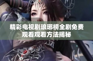 精彩电视剧琅琊榜全剧免费观看观看方法揭秘