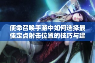 使命召唤手游中如何选择最佳定点射击位置的技巧与建议